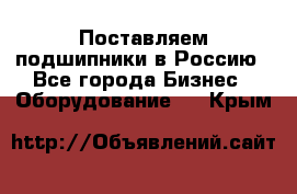 Поставляем подшипники в Россию - Все города Бизнес » Оборудование   . Крым